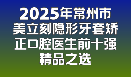 2025年常州市美立刻隐形牙套矫正口腔医生前十强精品之选