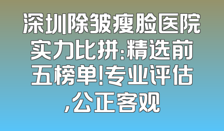 深圳除皱瘦脸医院实力比拼：精选前五榜单！专业评估，公正客观