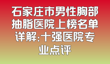 石家庄市男性胸部抽脂医院上榜名单详解：十强医院专业点评