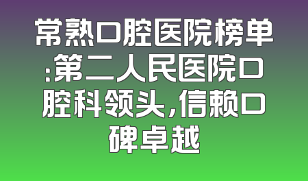 常熟口腔医院榜单：第二人民医院口腔科领头，信赖口碑卓越