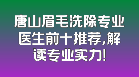 唐山眉毛洗除专业医生前十推荐，解读专业实力！