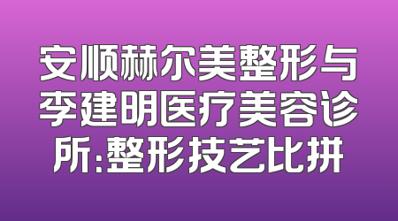 安顺赫尔美整形与李建明医疗美容诊所：整形技艺比拼