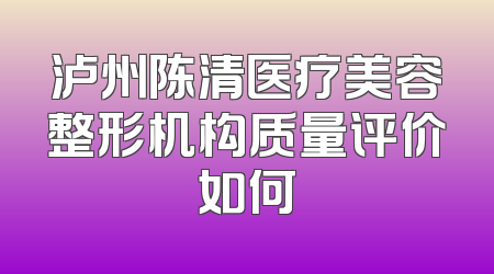 泸州陈清医疗美容整形机构质量评价如何
