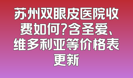 苏州双眼皮医院收费如何？含圣爱、维多利亚等价格表更新