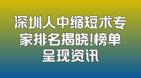 深圳人中缩短术专家排名揭晓！榜单呈现资讯
