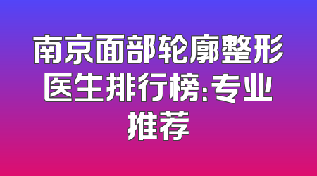 南京面部轮廓整形医生排行榜：专业推荐