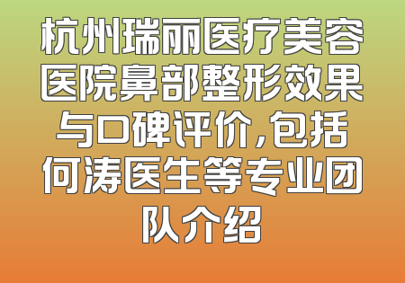 杭州瑞丽医疗美容医院鼻部整形效果与口碑评价，包括何涛医生等专业团队介绍