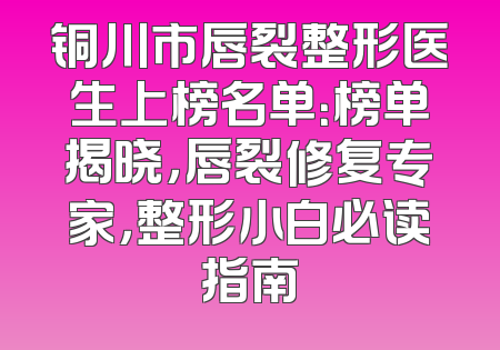铜川市唇裂整形医生上榜名单：榜单揭晓，唇裂修复专家，整形小白必读指南