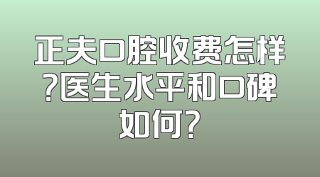 正夫口腔收费怎样？医生水平和口碑如何？