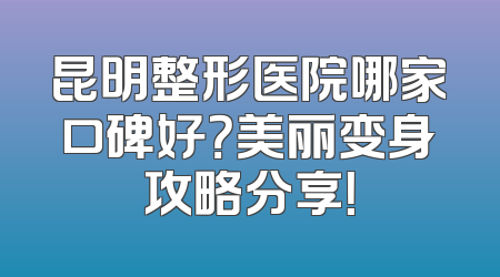 昆明整形医院哪家口碑好？美丽变身攻略分享！