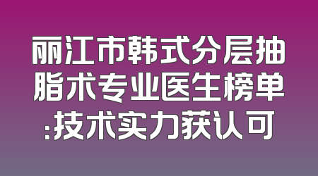 丽江市韩式分层抽脂术专业医生榜单：技术实力获认可
