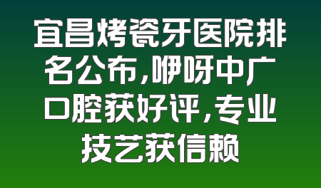宜昌烤瓷牙医院排名公布，咿呀中广口腔获好评，专业技艺获信赖