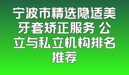 宁波市精选隐适美牙套矫正服务 公立与私立机构排名推荐