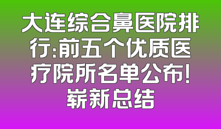 大连综合鼻医院排行：前五个优质医疗院所名单公布！崭新总结