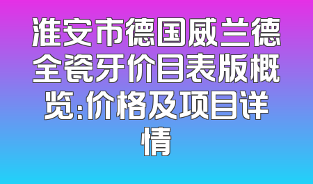 淮安市德国威兰德全瓷牙价目表版概览：价格及项目详情