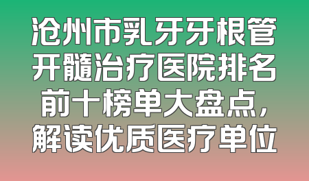 沧州市乳牙牙根管开髓治疗医院排名前十榜单大盘点，解读优质医疗单位