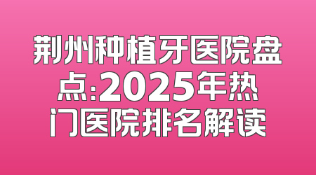 荆州种植牙医院盘点：2025年热门医院排名解读