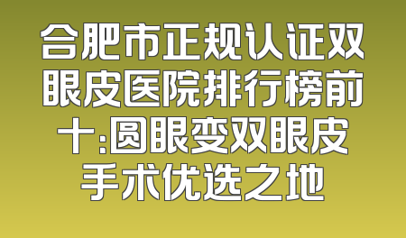 合肥市正规认证双眼皮医院排行榜前十：圆眼变双眼皮手术优选之地