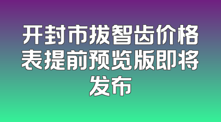 开封市拔智齿价格表提前预览版即将发布