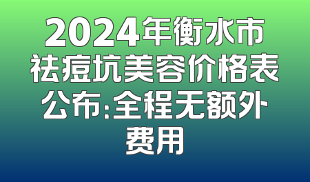 2024年衡水市祛痘坑美容价格表公布：全程无额外费用