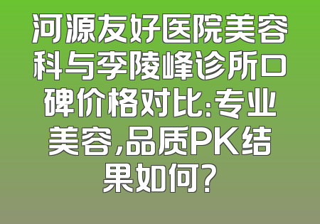 河源友好医院美容科与李陵峰诊所口碑价格对比：专业美容，品质PK结果如何？