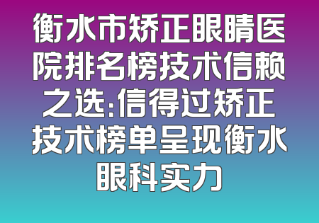 衡水市矫正眼睛医院排名榜技术信赖之选：信得过矫正技术榜单呈现衡水眼科实力