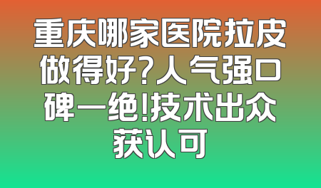 重庆哪家医院拉皮做得好？人气强口碑一绝！技术出众获认可