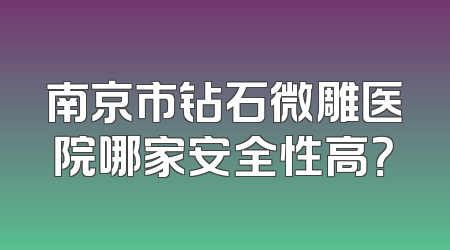 南京市钻石微雕医院哪家安全性高？