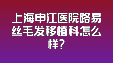 上海申江医院路易丝毛发移植科怎么样？