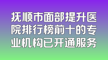 抚顺市面部提升医院排行榜前十的专业机构已开通服务