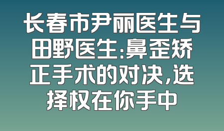 长春市尹丽医生与田野医生：鼻歪矫正手术的对决，选择权在你手中