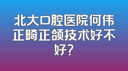 北大口腔医院何伟正畸正颌技术好不好？