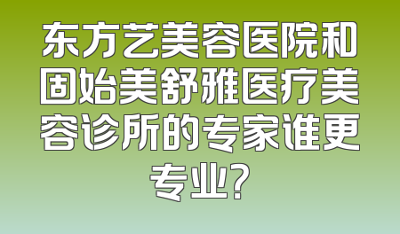 东方艺美容医院和固始美舒雅医疗美容诊所的专家谁更专业？