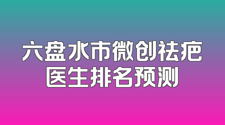六盘水市微创祛疤医生排名预测
