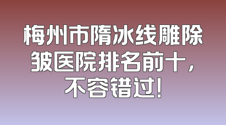梅州市隋冰线雕除皱医院排名前十，不容错过！