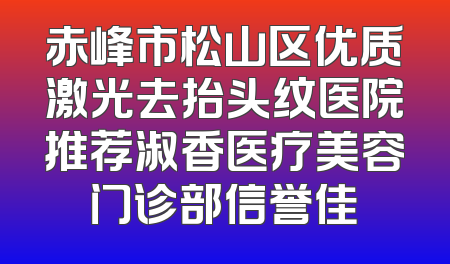赤峰市松山区优质激光去抬头纹医院推荐淑香医疗美容门诊部信誉佳