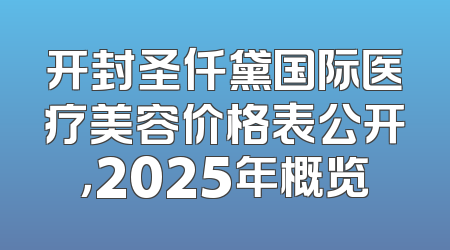开封圣仟黛国际医疗美容价格表公开，2025年概览