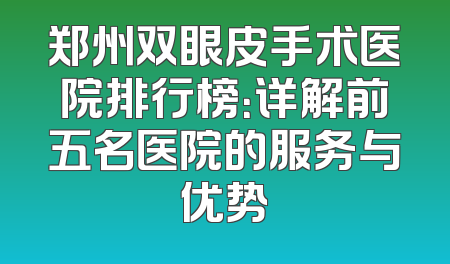 郑州双眼皮手术医院排行榜：详解前五名医院的服务与优势
