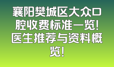襄阳樊城区大众口腔收费标准一览！医生推荐与资料概览！