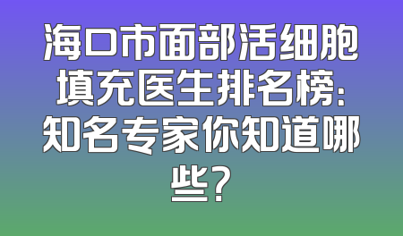 海口市面部活细胞填充医生排名榜：知名专家你知道哪些？