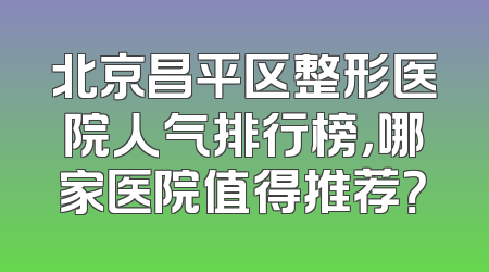 北京昌平区整形医院人气排行榜，哪家医院值得推荐？