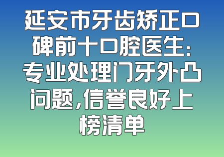 延安市牙齿矫正口碑前十口腔医生：专业处理门牙外凸问题，信誉良好上榜清单
