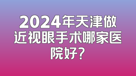 2024年天津做近视眼手术哪家医院好？