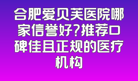 合肥爱贝芙医院哪家信誉好？推荐口碑佳且正规的医疗机构