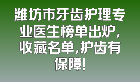 潍坊市牙齿护理专业医生榜单出炉，收藏名单，护齿有保障！