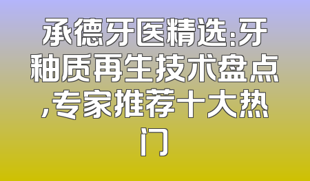 承德牙医精选：牙釉质再生技术盘点，专家推荐十大热门