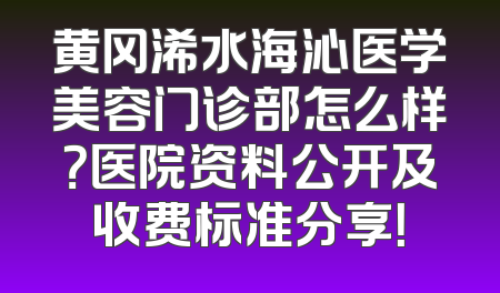 黄冈浠水海沁医学美容门诊部怎么样？医院资料公开及收费标准分享！