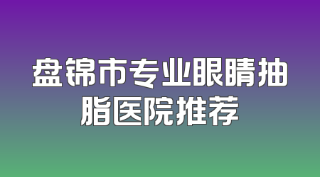 盘锦市专业眼睛抽脂医院推荐