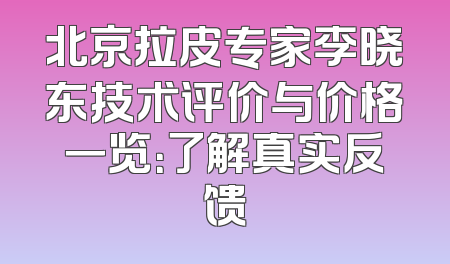 北京拉皮专家李晓东技术评价与价格一览：了解真实反馈