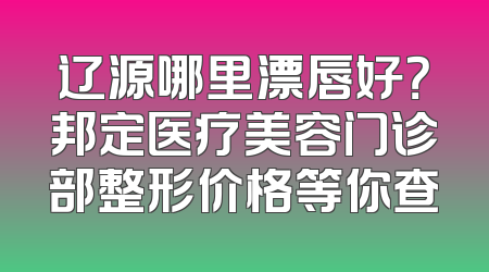 辽源哪里漂唇好？邦定医疗美容门诊部整形价格等你查